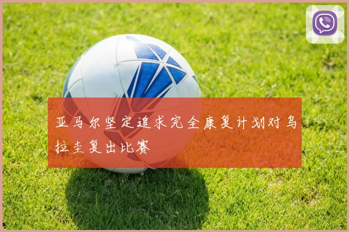 亚马尔坚定追求完全康复计划对乌拉圭复出比赛