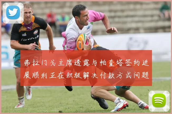 弗拉门戈主席透露与帕奎塔签约进展顺利正在积极解决付款方式问题