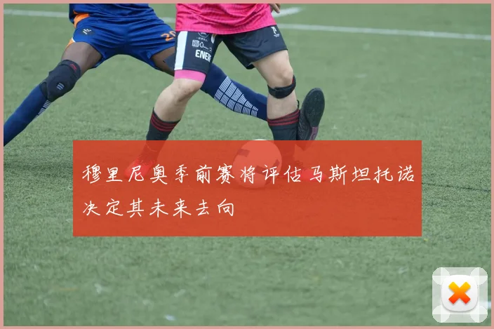 穆里尼奥季前赛将评估马斯坦托诺决定其未来去向