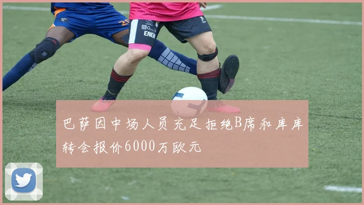 巴萨因中场人员充足拒绝B席和库库转会报价6000万欧元