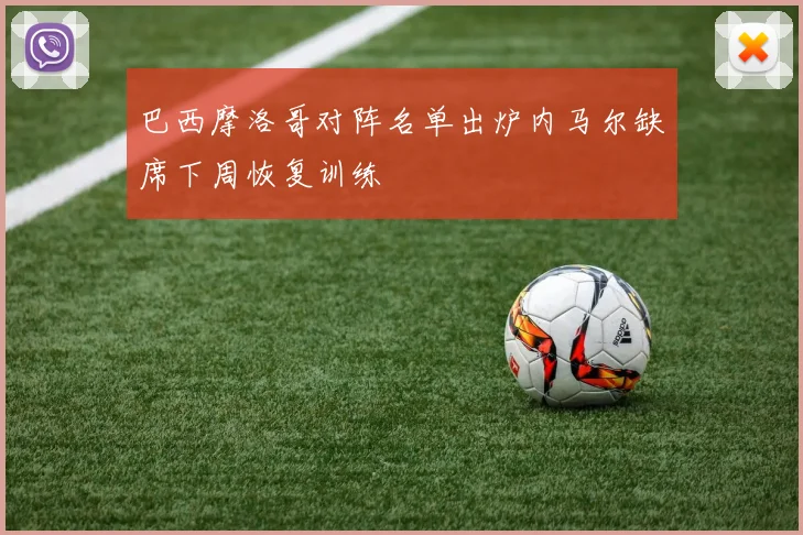 巴西摩洛哥对阵名单出炉内马尔缺席下周恢复训练