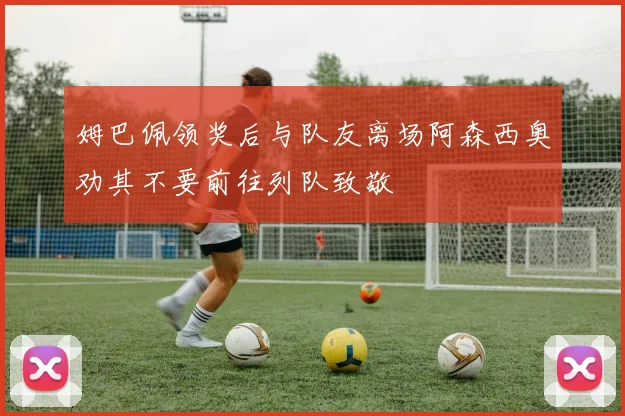 姆巴佩领奖后与队友离场阿森西奥劝其不要前往列队致敬