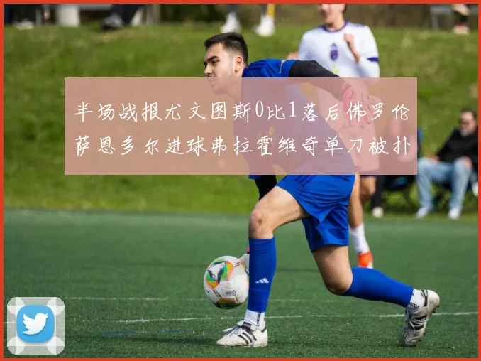 半场战报尤文图斯0比1落后佛罗伦萨恩多尔进球弗拉霍维奇单刀被扑救