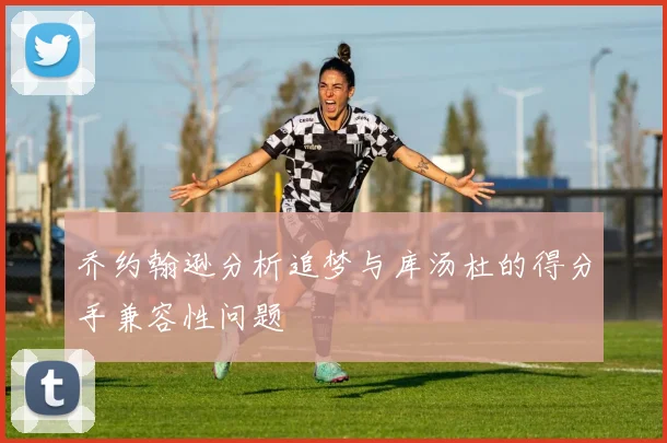 乔约翰逊分析追梦与库汤杜的得分手兼容性问题