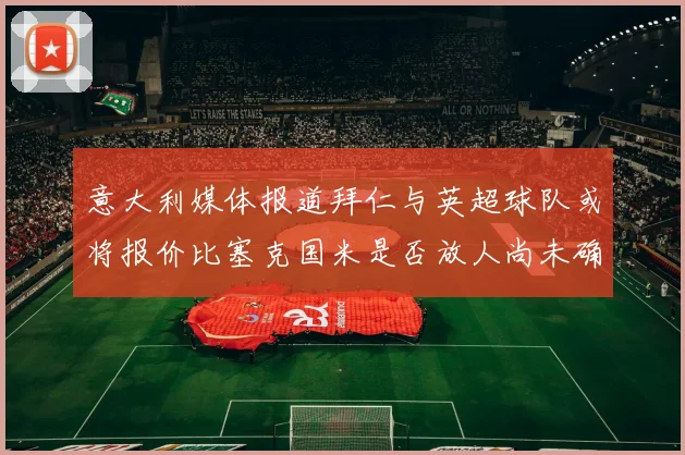 意大利媒体报道拜仁与英超球队或将报价比塞克国米是否放人尚未确定
