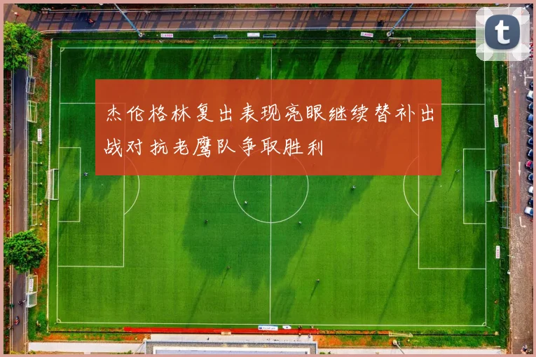 杰伦格林复出表现亮眼继续替补出战对抗老鹰队争取胜利
