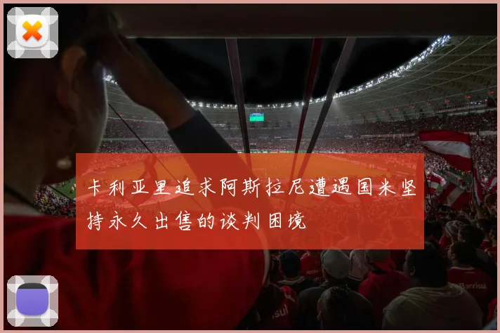卡利亚里追求阿斯拉尼遭遇国米坚持永久出售的谈判困境