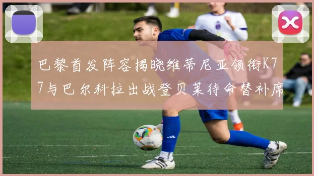 巴黎首发阵容揭晓维蒂尼亚领衔K77与巴尔科拉出战登贝莱待命替补席