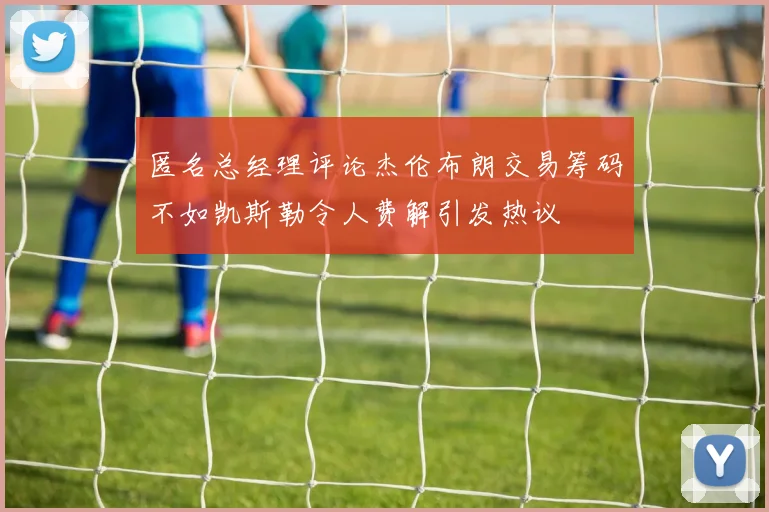匿名总经理评论杰伦布朗交易筹码不如凯斯勒令人费解引发热议