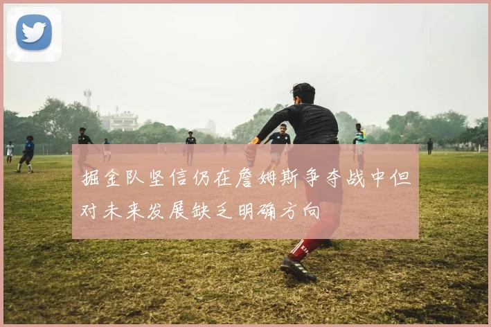 掘金队坚信仍在詹姆斯争夺战中但对未来发展缺乏明确方向