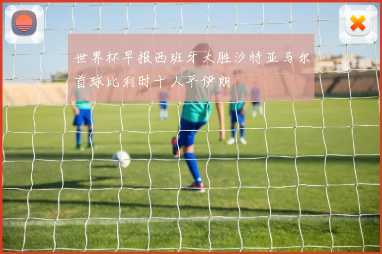 世界杯早报西班牙大胜沙特亚马尔首球比利时十人平伊朗