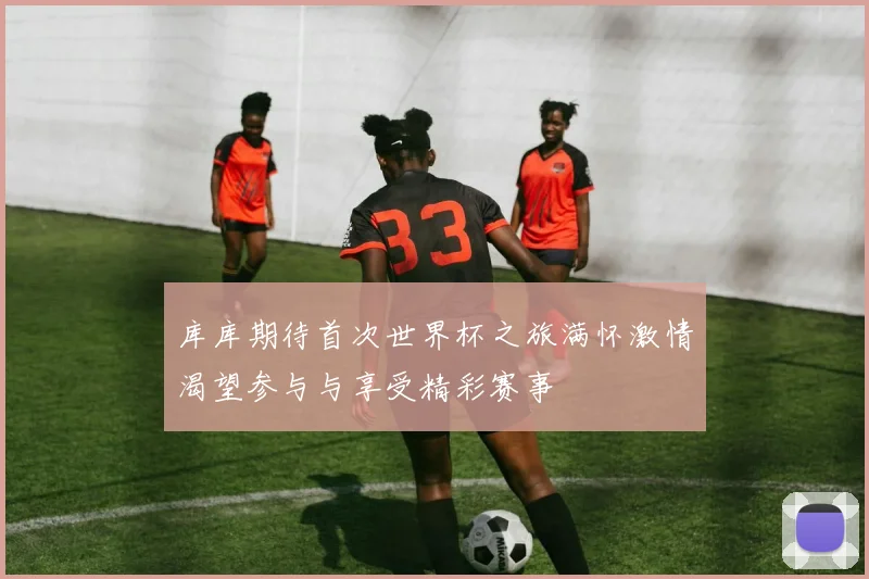 库库期待首次世界杯之旅满怀激情渴望参与与享受精彩赛事