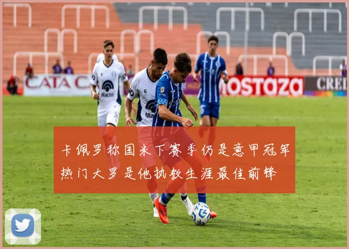 卡佩罗称国米下赛季仍是意甲冠军热门大罗是他执教生涯最佳前锋