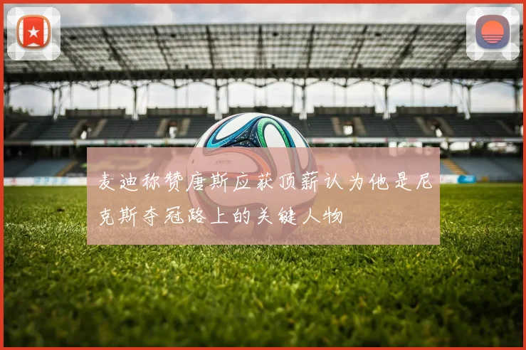 麦迪称赞唐斯应获顶薪认为他是尼克斯夺冠路上的关键人物