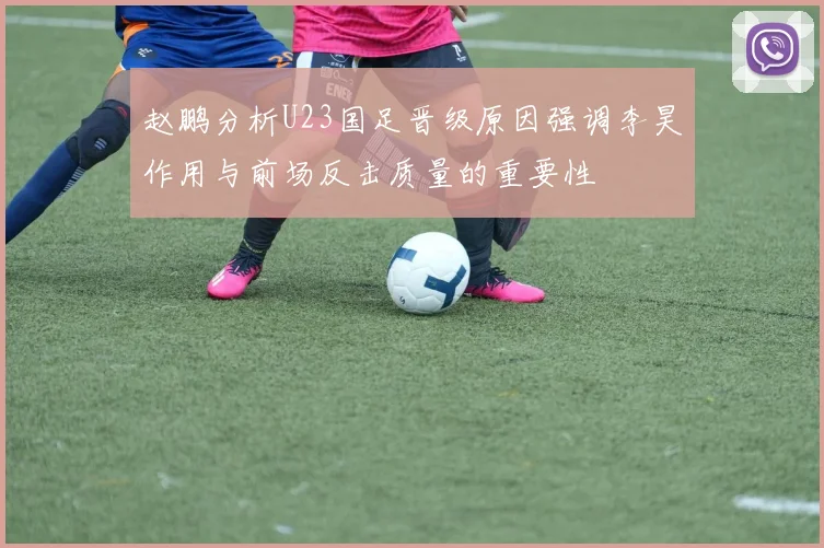 赵鹏分析U23国足晋级原因强调李昊作用与前场反击质量的重要性