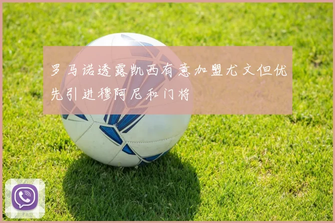 罗马诺透露凯西有意加盟尤文但优先引进穆阿尼和门将