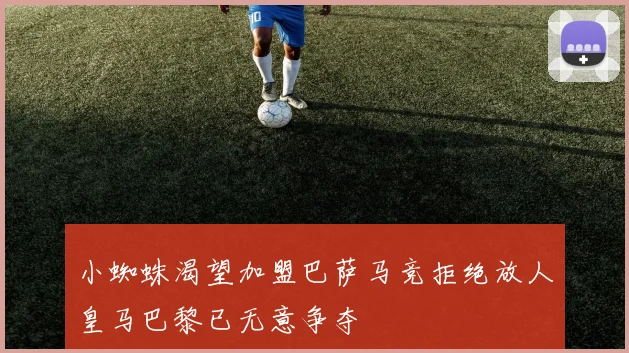 小蜘蛛渴望加盟巴萨马竞拒绝放人皇马巴黎已无意争夺