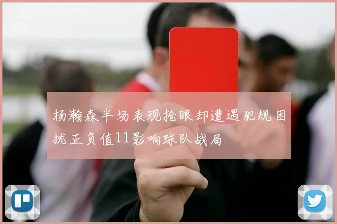 杨瀚森半场表现抢眼却遭遇犯规困扰正负值11影响球队战局