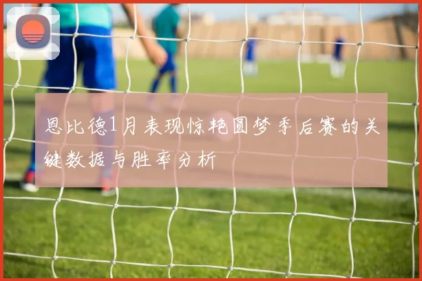 恩比德1月表现惊艳圆梦季后赛的关键数据与胜率分析