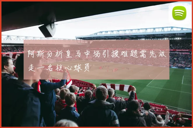 阿斯分析皇马中场引援难题需先放走一名核心球员
