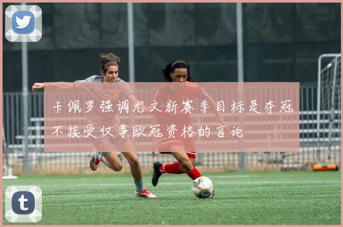 卡佩罗强调尤文新赛季目标是夺冠不接受仅争欧冠资格的言论
