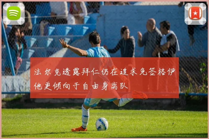 法尔克透露拜仁仍在追求免签格伊他更倾向于自由身离队