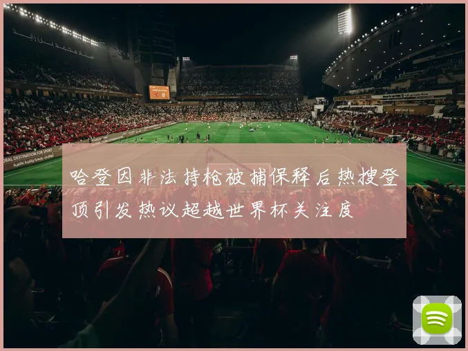 哈登因非法持枪被捕保释后热搜登顶引发热议超越世界杯关注度