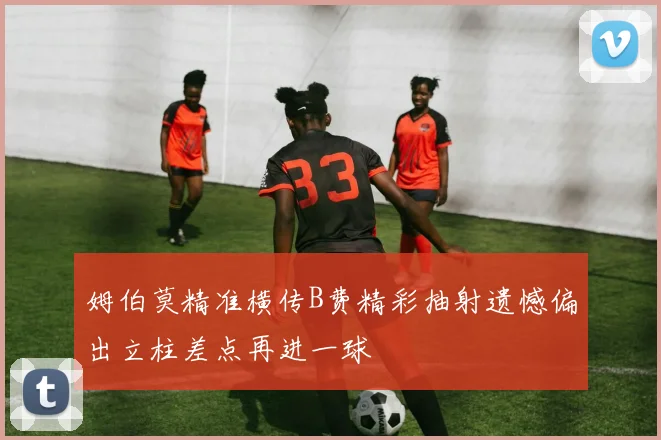 姆伯莫精准横传B费精彩抽射遗憾偏出立柱差点再进一球