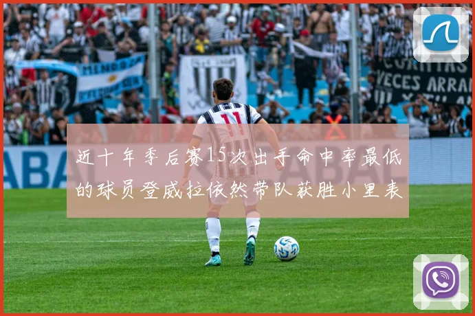 近十年季后赛15次出手命中率最低的球员登威拉依然带队获胜小里表现低迷仅得三分