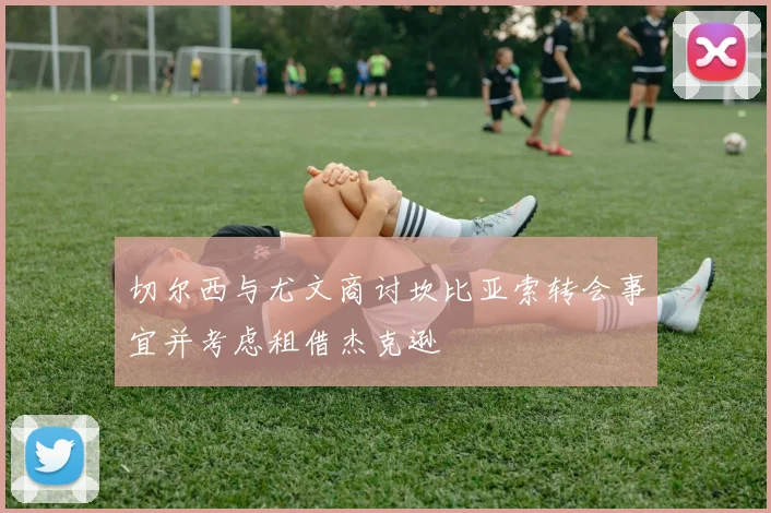 切尔西与尤文商讨坎比亚索转会事宜并考虑租借杰克逊