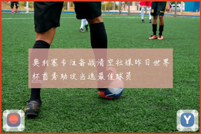 奥利塞专注备战清空社媒昨日世界杯首秀助攻当选最佳球员