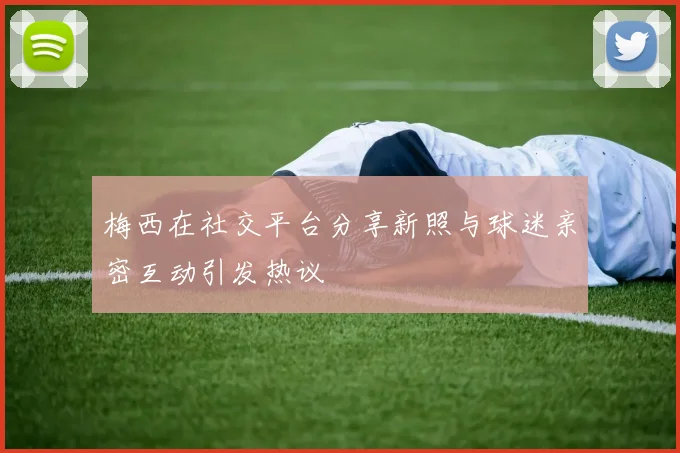梅西在社交平台分享新照与球迷亲密互动引发热议