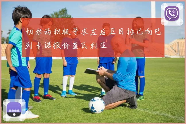 切尔西积极寻求左后卫目标已向巴列卡诺报价查瓦利亚